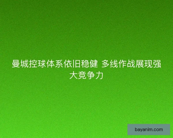 曼城控球体系依旧稳健 多线作战展现强大竞争力