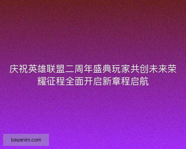 庆祝英雄联盟二周年盛典玩家共创未来荣耀征程全面开启新章程启航 庆祝英雄联盟二周年盛典玩家共创未来荣耀征程全面开启新章程启航