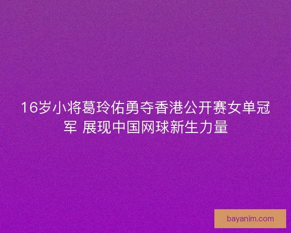 16岁小将葛玲佑勇夺香港公开赛女单冠军 展现中国网球新生力量