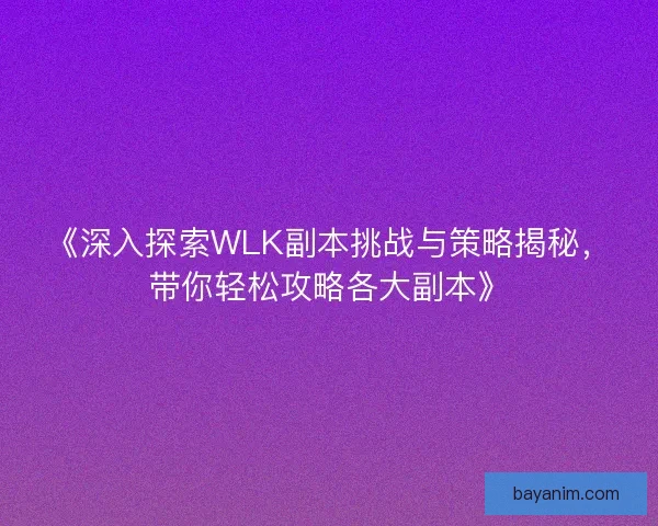 《深入探索WLK副本挑战与策略揭秘，带你轻松攻略各大副本》