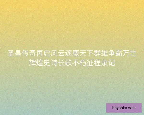 圣皇传奇再启风云逐鹿天下群雄争霸万世辉煌史诗长歌不朽征程录记