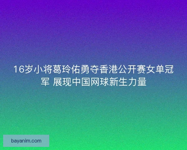 16岁小将葛玲佑勇夺香港公开赛女单冠军 展现中国网球新生力量