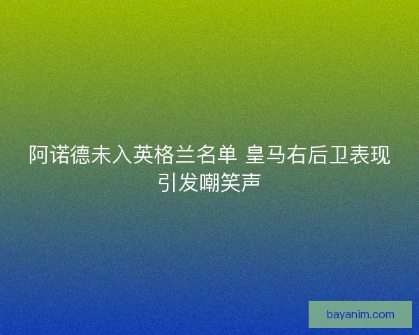 阿诺德未入英格兰名单 皇马右后卫表现引发嘲笑声