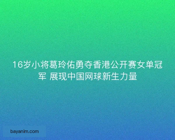 16岁小将葛玲佑勇夺香港公开赛女单冠军 展现中国网球新生力量