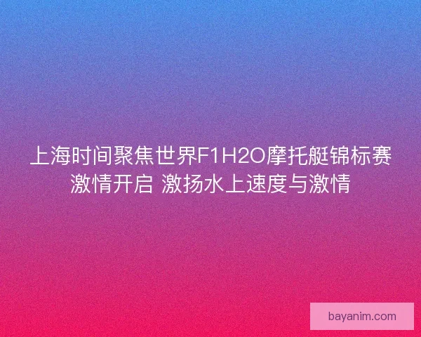 上海时间聚焦世界F1H2O摩托艇锦标赛激情开启 激扬水上速度与激情 上海时间聚焦世界F1H2O摩托艇锦标赛激情开启 激扬水上速度与激情