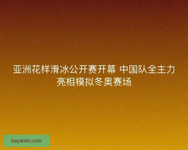 亚洲花样滑冰公开赛开幕 中国队全主力亮相模拟冬奥赛场 亚洲花样滑冰公开赛开幕 中国队全主力亮相模拟冬奥赛场