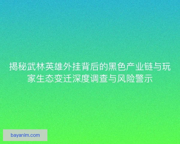 揭秘武林英雄外挂背后的黑色产业链与玩家生态变迁深度调查与风险警示 揭秘武林英雄外挂背后的黑色产业链与玩家生态变迁深度调查与风险警示